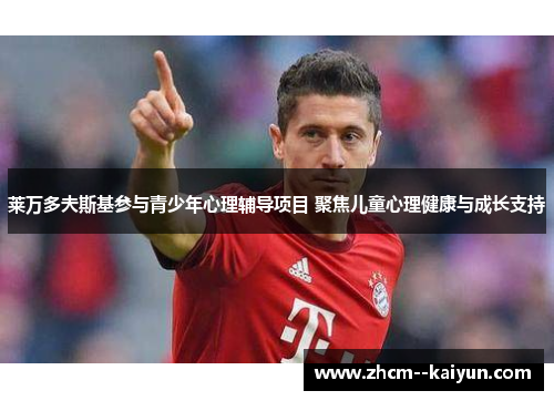 莱万多夫斯基参与青少年心理辅导项目 聚焦儿童心理健康与成长支持 莱万多夫斯基参与青少年心理辅导项目 聚焦儿童心理健康与成长支持