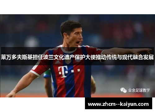 莱万多夫斯基担任波兰文化遗产保护大使推动传统与现代融合发展 莱万多夫斯基担任波兰文化遗产保护大使推动传统与现代融合发展