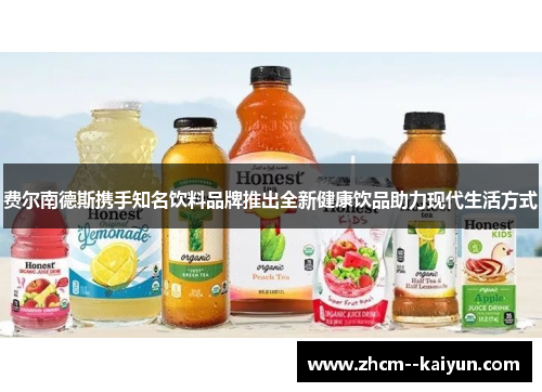费尔南德斯携手知名饮料品牌推出全新健康饮品助力现代生活方式 费尔南德斯携手知名饮料品牌推出全新健康饮品助力现代生活方式