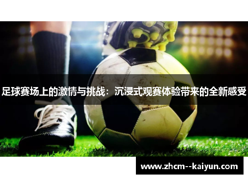 足球赛场上的激情与挑战：沉浸式观赛体验带来的全新感受