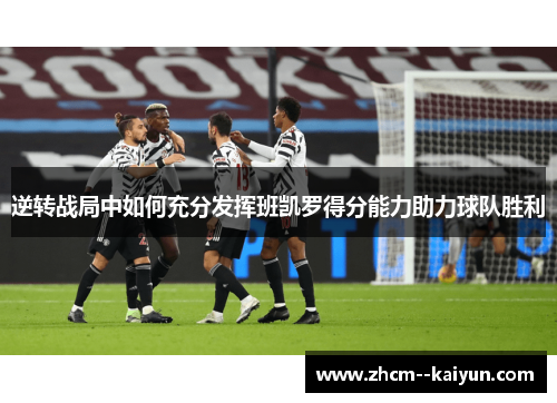 逆转战局中如何充分发挥班凯罗得分能力助力球队胜利 逆转战局中如何充分发挥班凯罗得分能力助力球队胜利