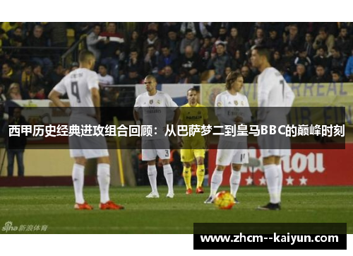 西甲历史经典进攻组合回顾：从巴萨梦二到皇马BBC的巅峰时刻
