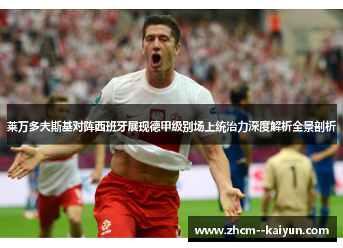 莱万多夫斯基对阵西班牙展现德甲级别场上统治力深度解析全景剖析