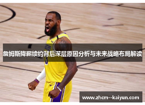 詹姆斯降薪续约背后深层原因分析与未来战略布局解读