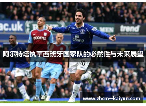 阿尔特塔执掌西班牙国家队的必然性与未来展望
