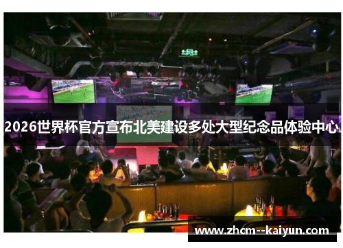 2026世界杯官方宣布北美建设多处大型纪念品体验中心