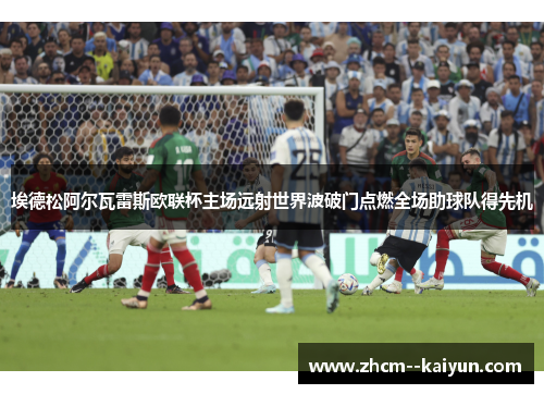 埃德松阿尔瓦雷斯欧联杯主场远射世界波破门点燃全场助球队得先机