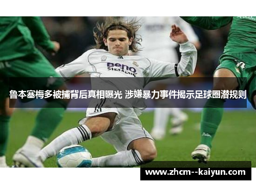 鲁本塞梅多被捕背后真相曝光 涉嫌暴力事件揭示足球圈潜规则