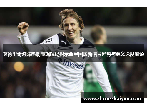 莫德里奇对阵热刺表现解码揭示西甲回暖新信号趋势与意义深度解读 莫德里奇对阵热刺表现解码揭示西甲回暖新信号趋势与意义深度解读