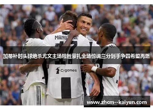 加蒂补时头球绝杀尤文主场险胜蒙扎全场惊魂三分到手争四希望再燃 加蒂补时头球绝杀尤文主场险胜蒙扎全场惊魂三分到手争四希望再燃