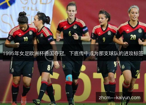 1995年女足欧洲杯德国夺冠，下底传中成为那支球队的进攻标签